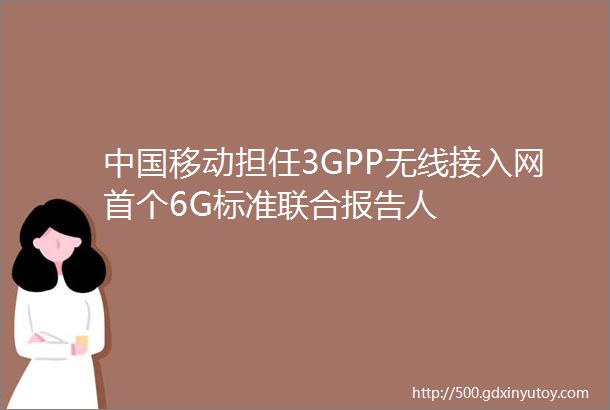 中国移动担任3GPP无线接入网首个6G标准联合报告人