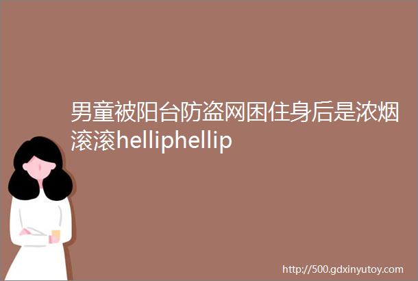 男童被阳台防盗网困住身后是浓烟滚滚helliphellip