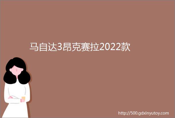 马自达3昂克赛拉2022款