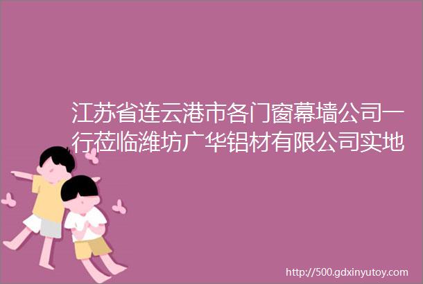 江苏省连云港市各门窗幕墙公司一行莅临潍坊广华铝材有限公司实地考察