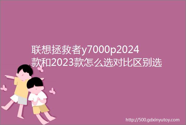 联想拯救者y7000p2024款和2023款怎么选对比区别选购介