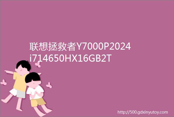 联想拯救者Y7000P2024i714650HX16GB2TBRTX4050