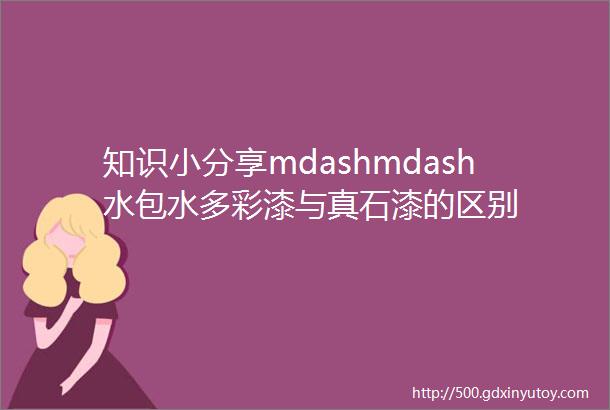 知识小分享mdashmdash水包水多彩漆与真石漆的区别