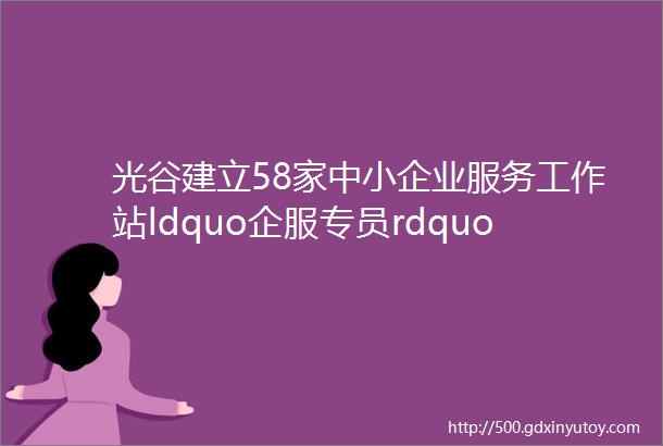 光谷建立58家中小企业服务工作站ldquo企服专员rdquo日常到企业ldquo串门rdquo