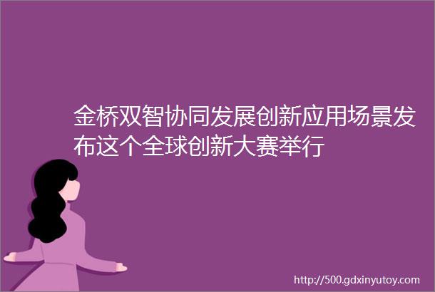 金桥双智协同发展创新应用场景发布这个全球创新大赛举行