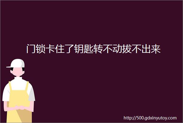 门锁卡住了钥匙转不动拔不出来