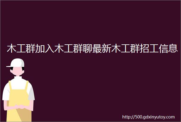 木工群加入木工群聊最新木工群招工信息