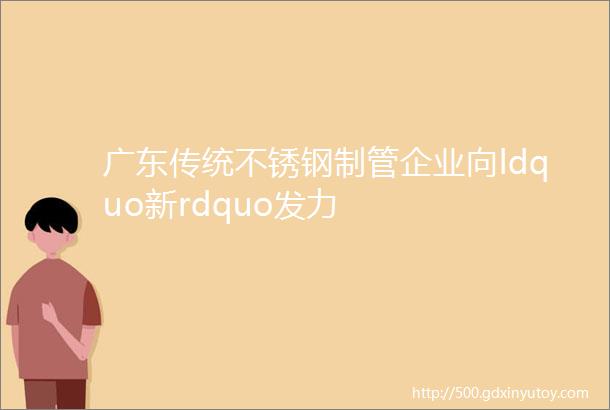 广东传统不锈钢制管企业向ldquo新rdquo发力