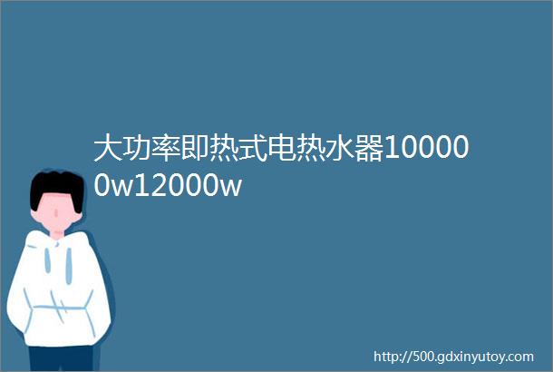 大功率即热式电热水器100000w12000w