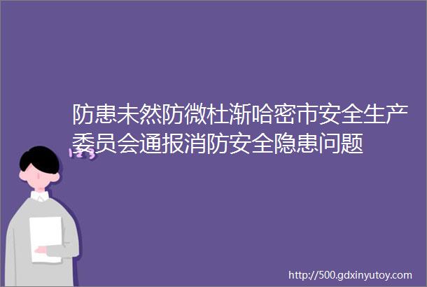 防患未然防微杜渐哈密市安全生产委员会通报消防安全隐患问题