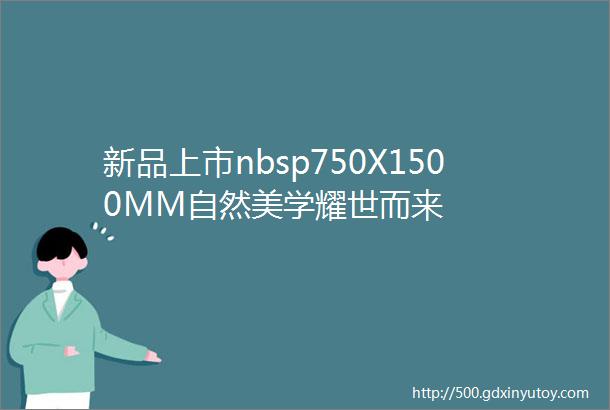 新品上市nbsp750X1500MM自然美学耀世而来