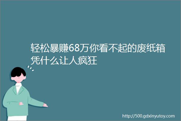 轻松暴赚68万你看不起的废纸箱凭什么让人疯狂